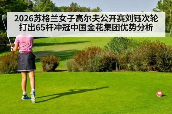 2026苏格兰女子高尔夫公开赛刘钰次轮打出65杆冲冠中国金花集团优势分析