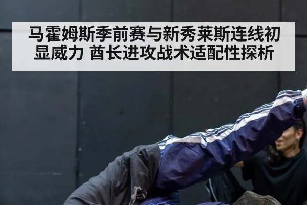 马霍姆斯季前赛与新秀莱斯连线初显威力 酋长进攻战术适配性探析