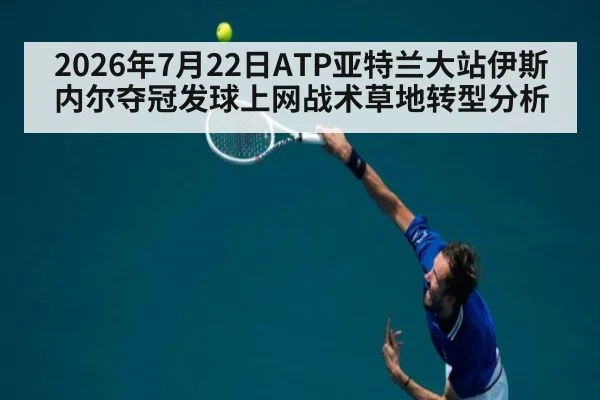 2026年7月22日ATP亚特兰大站伊斯内尔夺冠发球上网战术草地转型分析