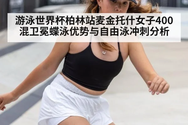 游泳世界杯柏林站麦金托什女子400混卫冕蝶泳优势与自由泳冲刺分析
