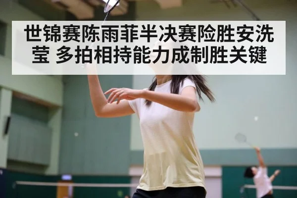 世锦赛陈雨菲半决赛险胜安洗莹 多拍相持能力成制胜关键